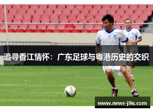 追寻香江情怀：广东足球与粤港历史的交织