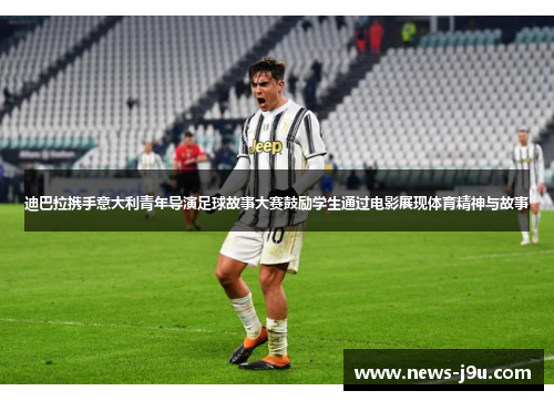 迪巴拉携手意大利青年导演足球故事大赛鼓励学生通过电影展现体育精神与故事 迪巴拉携手意大利青年导演足球故事大赛鼓励学生通过电影展现体育精神与故事