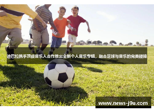 迪巴拉携手顶级音乐人合作推出全新个人音乐专辑,融合足球与音乐的完美碰撞 迪巴拉携手顶级音乐人合作推出全新个人音乐专辑,融合足球与音乐的完美碰撞