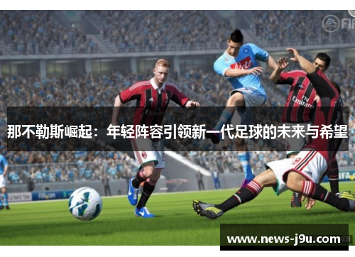那不勒斯崛起:年轻阵容引领新一代足球的未来与希望 那不勒斯崛起:年轻阵容引领新一代足球的未来与希望