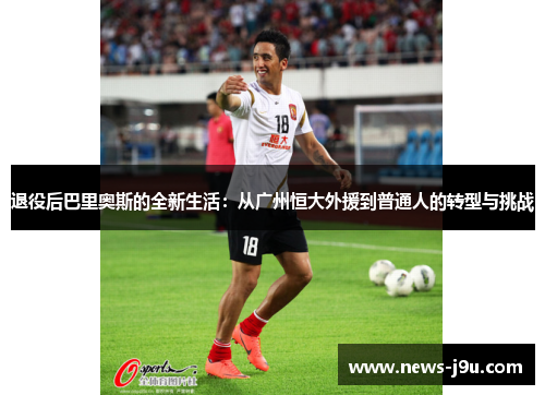 退役后巴里奥斯的全新生活：从广州恒大外援到普通人的转型与挑战