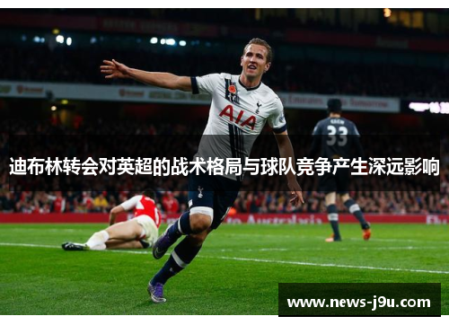 迪布林转会对英超的战术格局与球队竞争产生深远影响